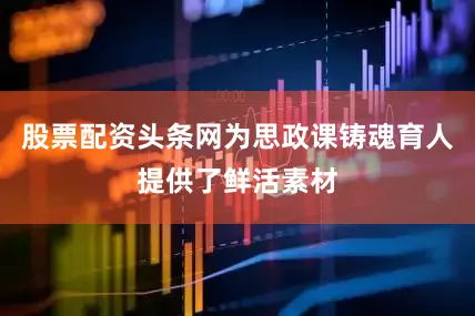 股票配资头条网为思政课铸魂育人提供了鲜活素材