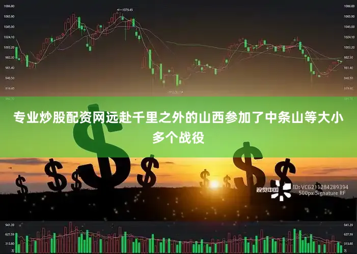 专业炒股配资网远赴千里之外的山西参加了中条山等大小多个战役