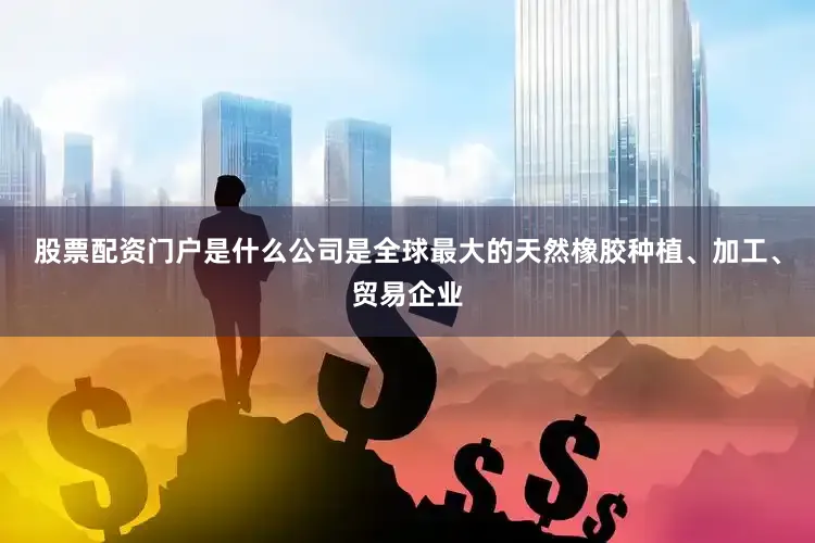 股票配资门户是什么公司是全球最大的天然橡胶种植、加工、贸易企业