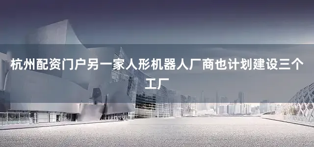 杭州配资门户另一家人形机器人厂商也计划建设三个工厂