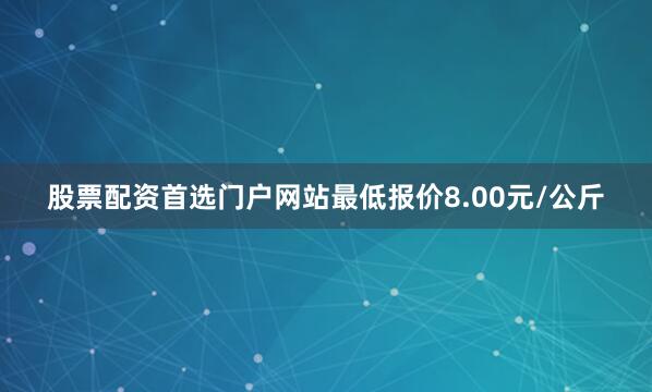 股票配资首选门户网站最低报价8.00元/公斤