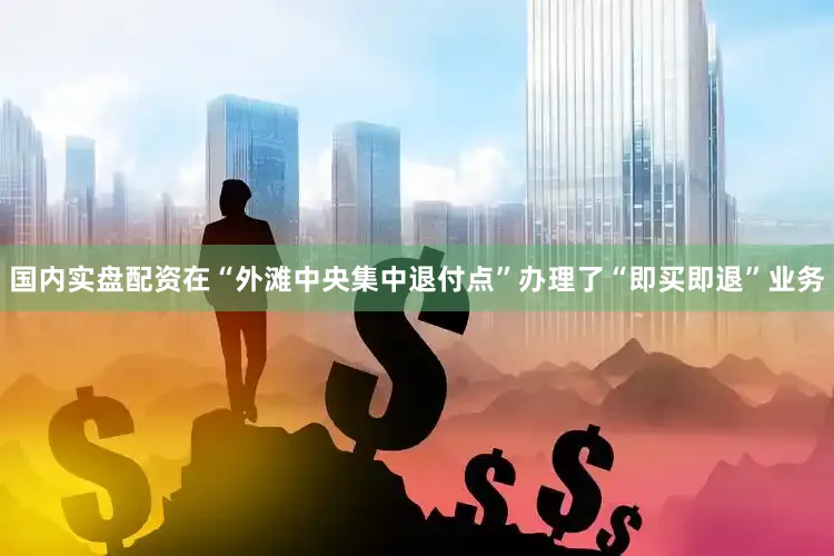 国内实盘配资在“外滩中央集中退付点”办理了“即买即退”业务
