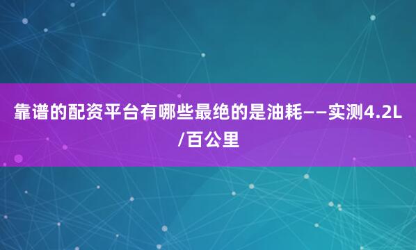 靠谱的配资平台有哪些最绝的是油耗——实测4.2L/百公里