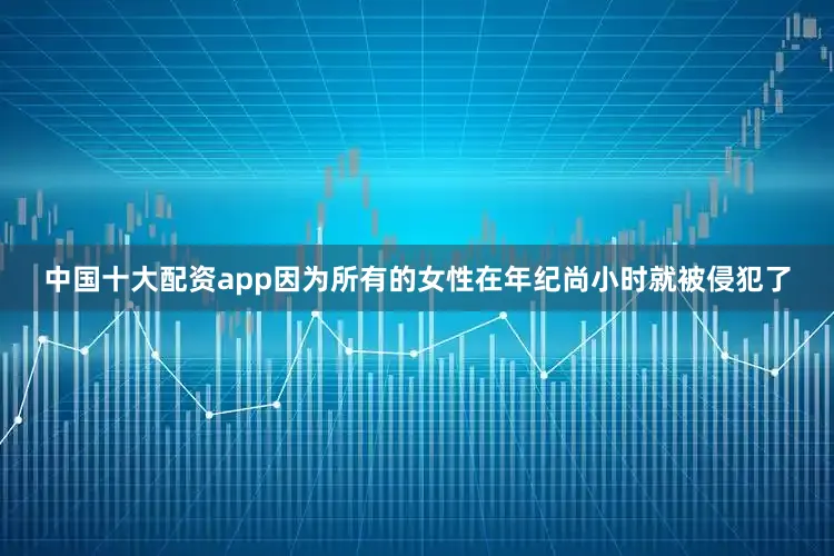 中国十大配资app因为所有的女性在年纪尚小时就被侵犯了