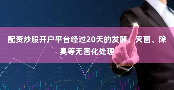 配资炒股开户平台经过20天的发酵、灭菌、除臭等无害化处理