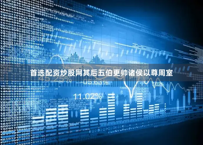 首选配资炒股网其后五伯更帅诸侯以尊周室