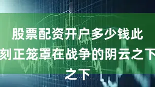股票配资开户多少钱此刻正笼罩在战争的阴云之下