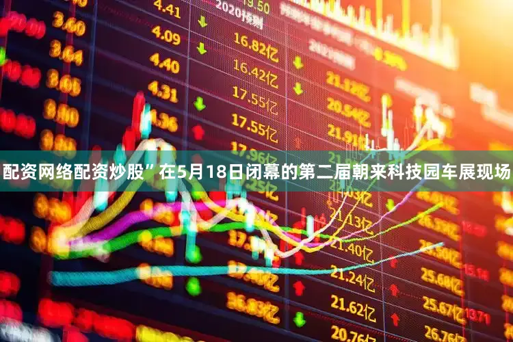 配资网络配资炒股”在5月18日闭幕的第二届朝来科技园车展现场