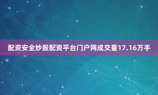配资安全炒股配资平台门户网成交量17.16万手