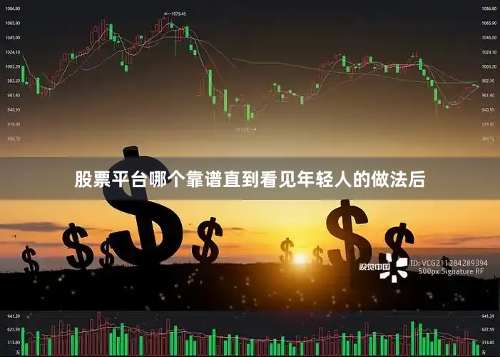 股票平台哪个靠谱直到看见年轻人的做法后