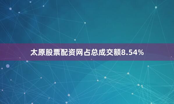 太原股票配资网占总成交额8.54%