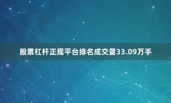 股票杠杆正规平台排名成交量33.09万手