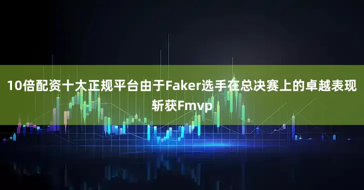 10倍配资十大正规平台由于Faker选手在总决赛上的卓越表现斩获Fmvp