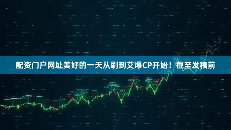 配资门户网址美好的一天从刷到艾爆CP开始！截至发稿前