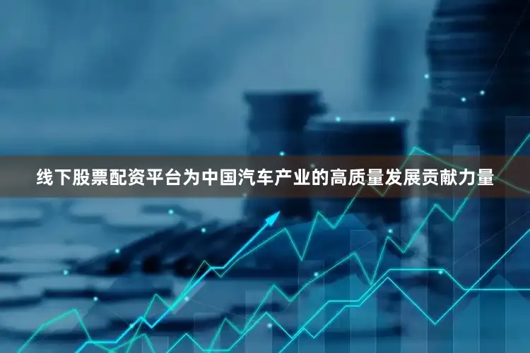 线下股票配资平台为中国汽车产业的高质量发展贡献力量