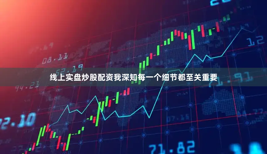 线上实盘炒股配资我深知每一个细节都至关重要