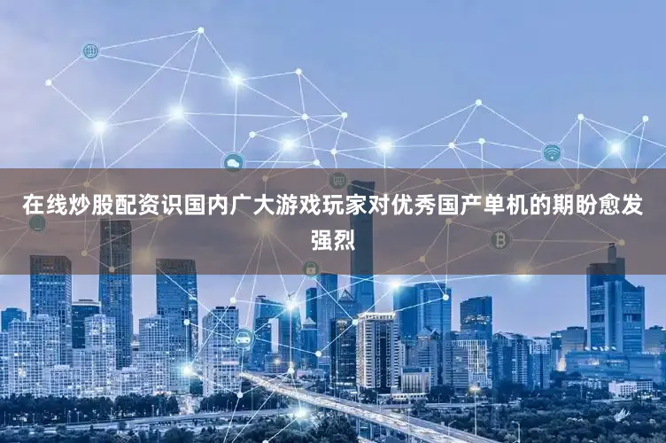 在线炒股配资识国内广大游戏玩家对优秀国产单机的期盼愈发强烈