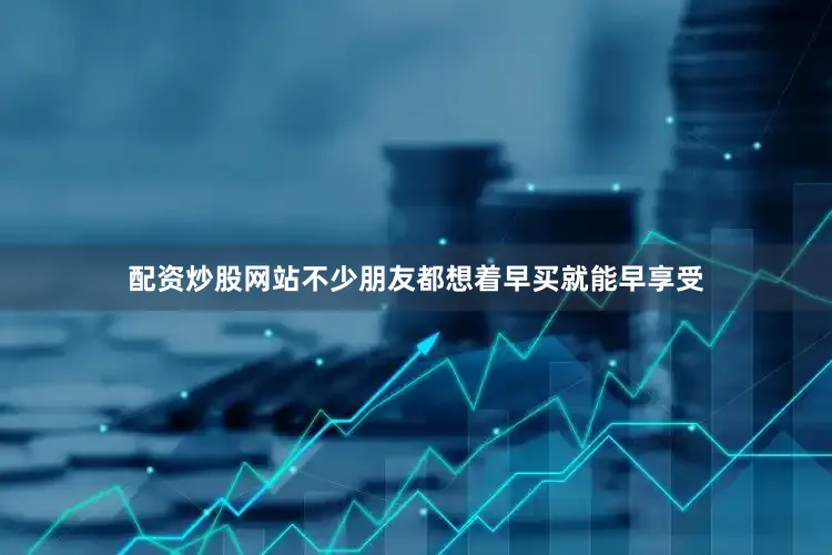 配资炒股网站不少朋友都想着早买就能早享受