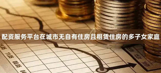 配资服务平台在城市无自有住房且租赁住房的多子女家庭