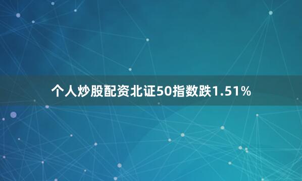 个人炒股配资北证50指数跌1.51%