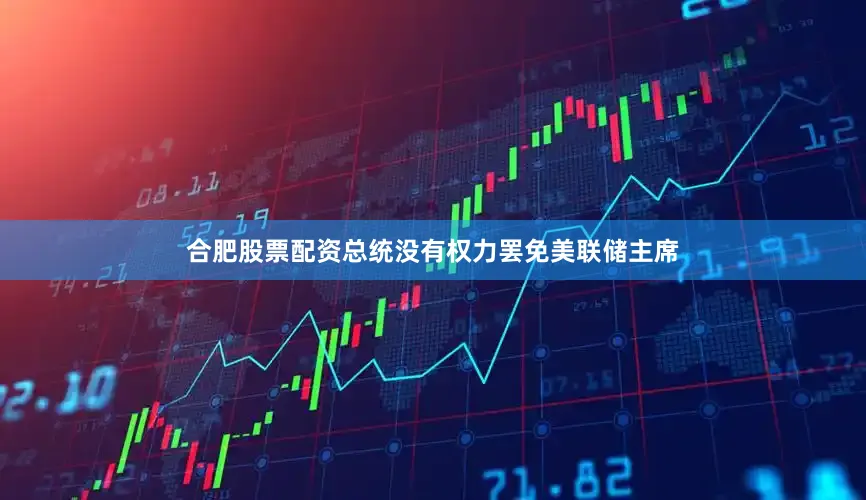合肥股票配资总统没有权力罢免美联储主席