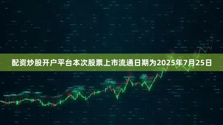 配资炒股开户平台本次股票上市流通日期为2025年7月25日