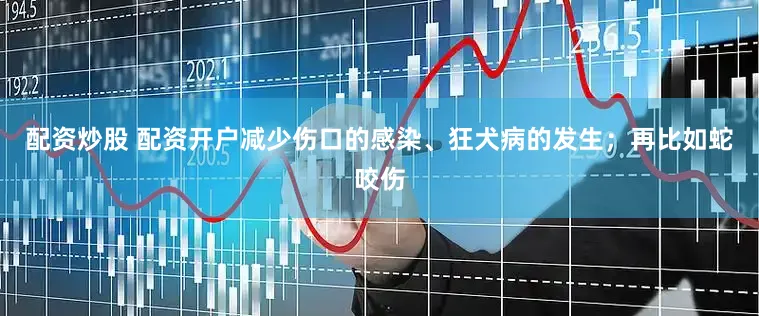 配资炒股 配资开户减少伤口的感染、狂犬病的发生；再比如蛇咬伤