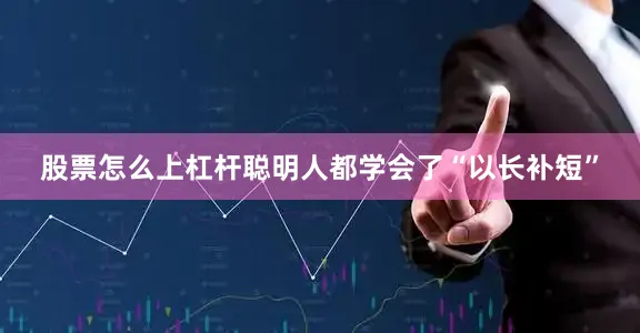 股票怎么上杠杆聪明人都学会了“以长补短”