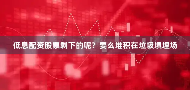 低息配资股票剩下的呢？要么堆积在垃圾填埋场