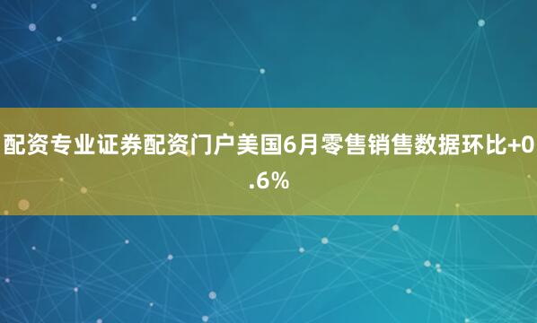 配资专业证券配资门户美国6月零售销售数据环比+0.6%