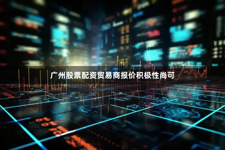 广州股票配资贸易商报价积极性尚可