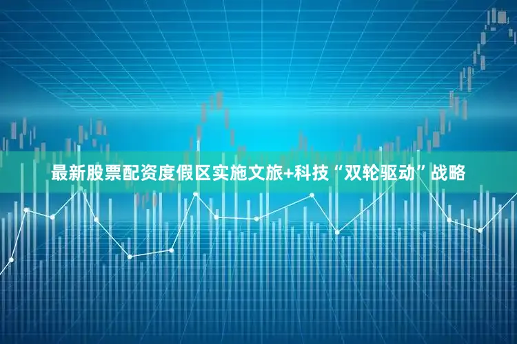 最新股票配资度假区实施文旅+科技“双轮驱动”战略