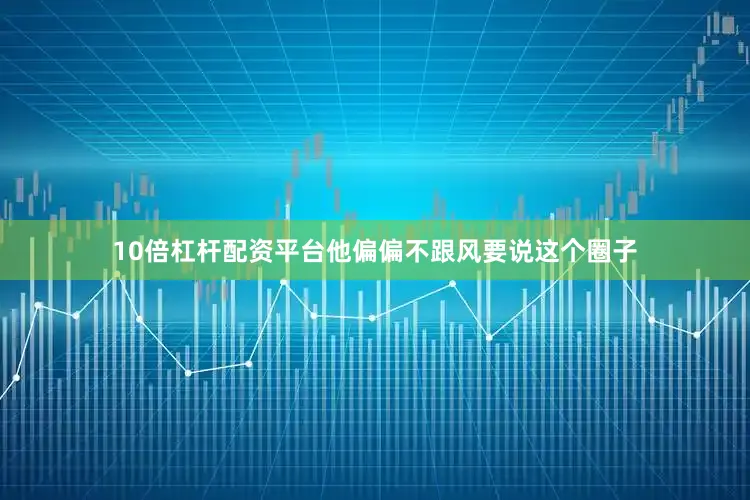 10倍杠杆配资平台他偏偏不跟风要说这个圈子