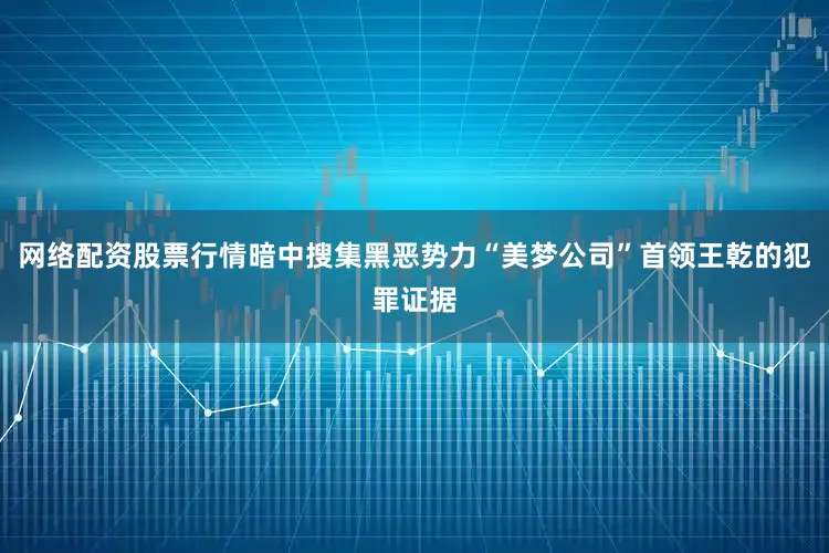 网络配资股票行情暗中搜集黑恶势力“美梦公司”首领王乾的犯罪证据