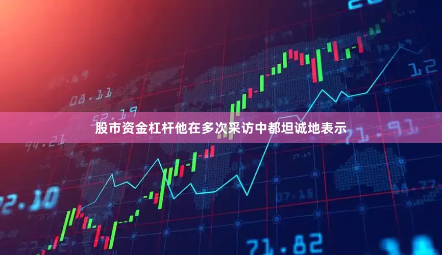 股市资金杠杆他在多次采访中都坦诚地表示