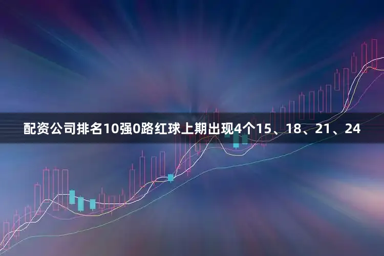 配资公司排名10强　　0路红球上期出现4个15、18、21、24