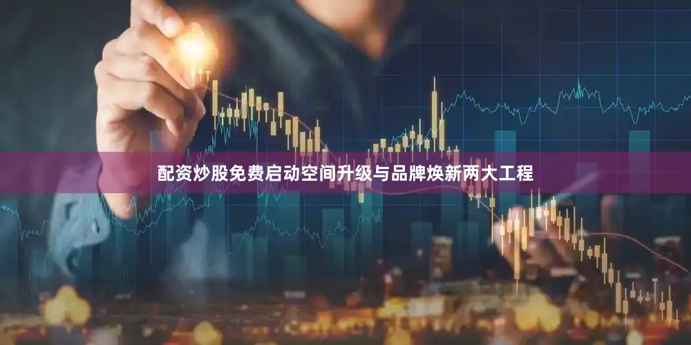 配资炒股免费启动空间升级与品牌焕新两大工程