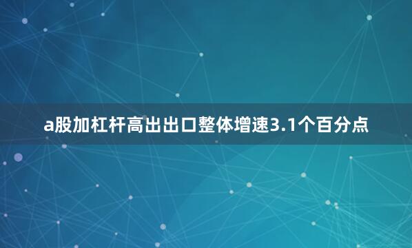 a股加杠杆高出出口整体增速3.1个百分点