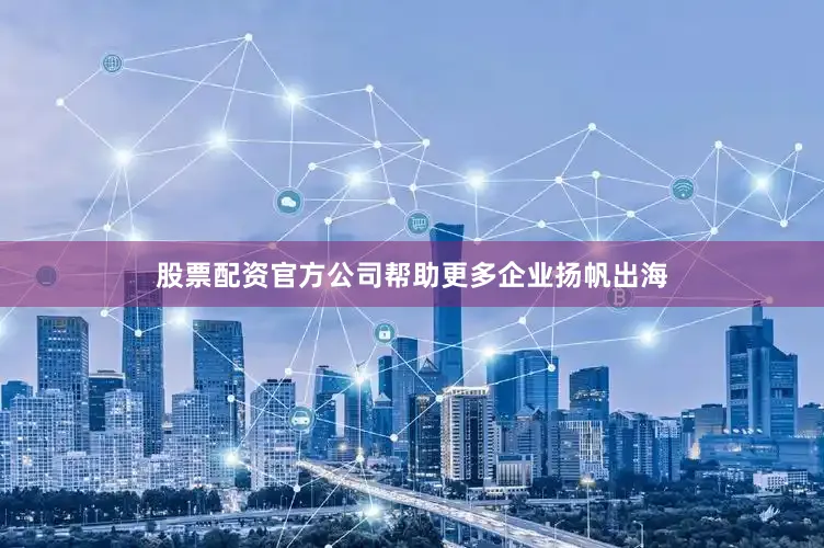 股票配资官方公司帮助更多企业扬帆出海