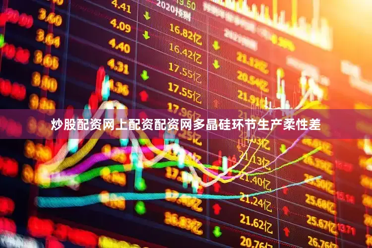 炒股配资网上配资配资网多晶硅环节生产柔性差
