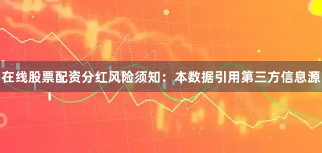 在线股票配资分红风险须知：本数据引用第三方信息源