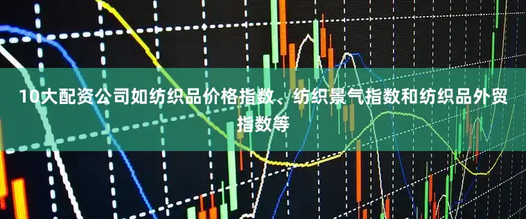 10大配资公司如纺织品价格指数、纺织景气指数和纺织品外贸指数等