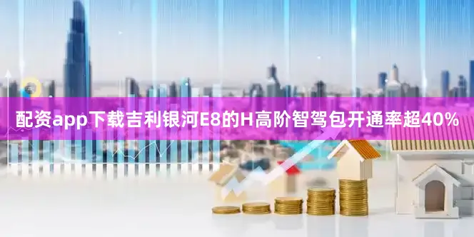 配资app下载吉利银河E8的H高阶智驾包开通率超40%