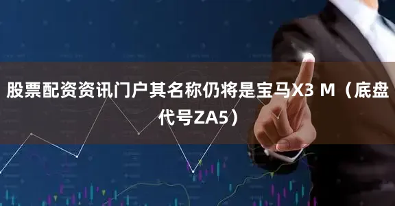 股票配资资讯门户其名称仍将是宝马X3 M（底盘代号ZA5）
