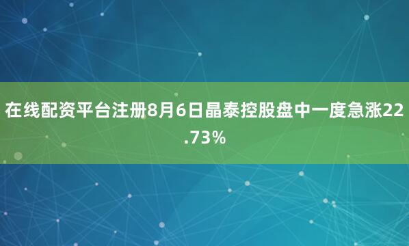 在线配资平台注册8月6日晶泰控股盘中一度急涨22.73%