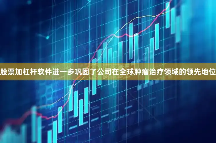 股票加杠杆软件进一步巩固了公司在全球肿瘤治疗领域的领先地位