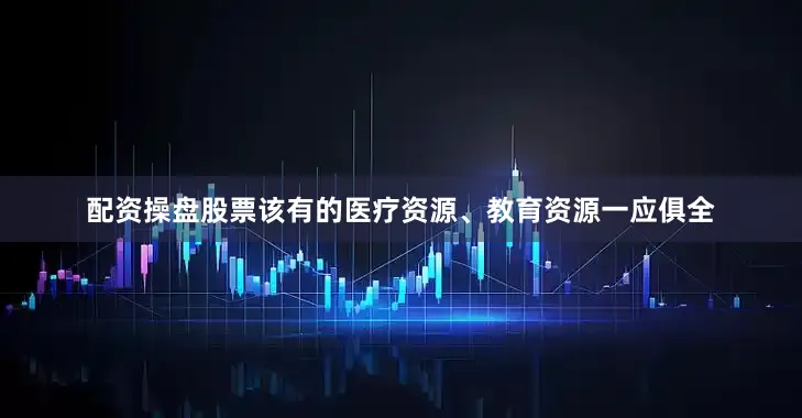 配资操盘股票该有的医疗资源、教育资源一应俱全