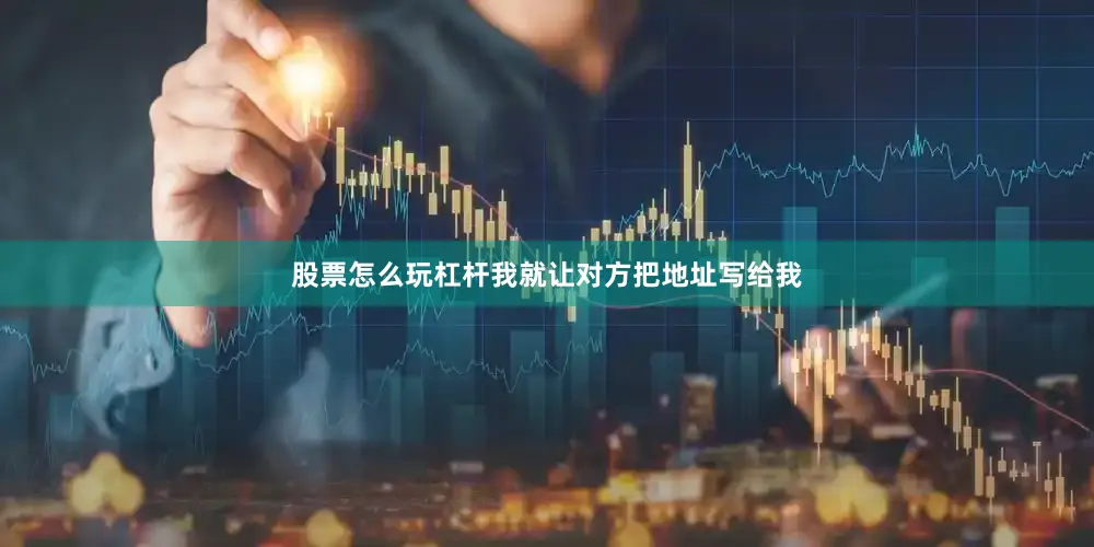 股票怎么玩杠杆我就让对方把地址写给我