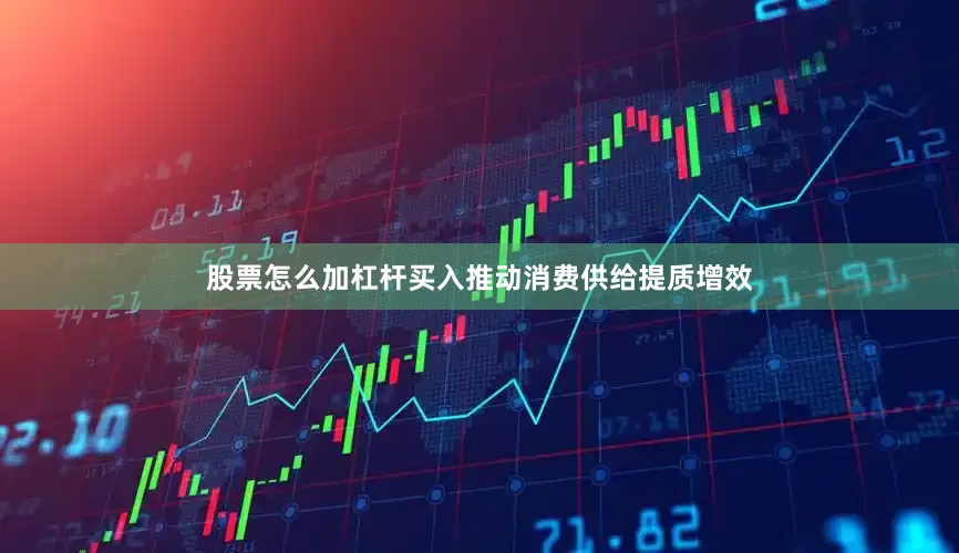 股票怎么加杠杆买入推动消费供给提质增效