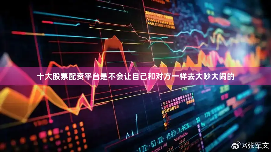 十大股票配资平台是不会让自己和对方一样去大吵大闹的